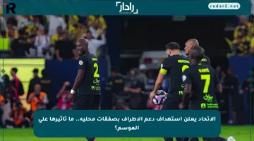 الاتحاد يعلن استهداف دعم الأطراف بصفقات محلية.. ما تأثيرها على الموسم؟